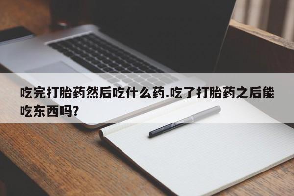 打胎药米非司酮网店,吃完打胎药然后吃什么药.吃了打胎药之后能吃东西吗？