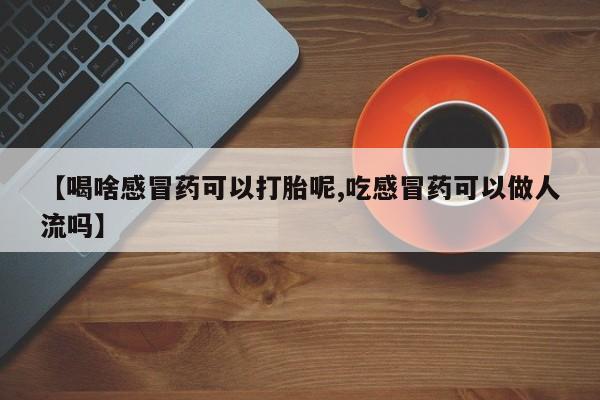 打胎药米非司酮网店,【喝啥感冒药可以打胎呢,吃感冒药可以做人流吗】