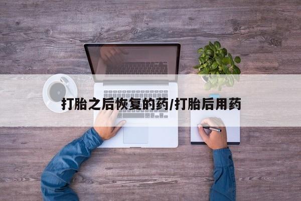 打胎药米非司酮网店,打胎之后恢复的药/打胎后用药