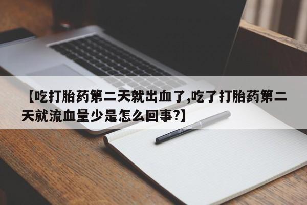打胎药米非司酮网店,【吃打胎药第二天就出血了,吃了打胎药第二天就流血量少是怎么回事?】