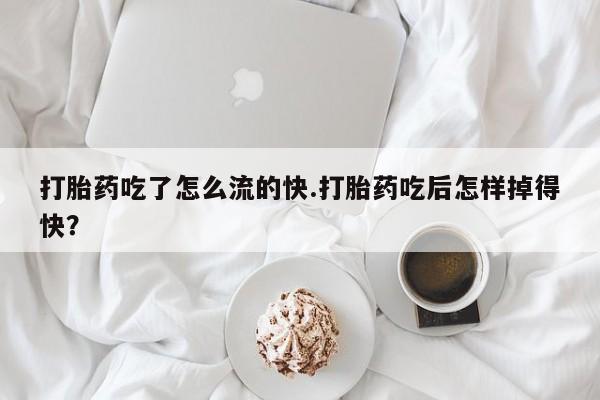 打胎药米非司酮网店,打胎药吃了怎么流的快.打胎药吃后怎样掉得快?
