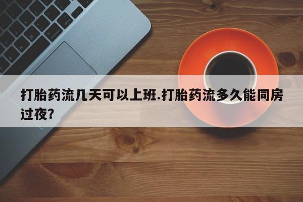 打胎药米非司酮网店,打胎药流几天可以上班.打胎药流多久能同房过夜？