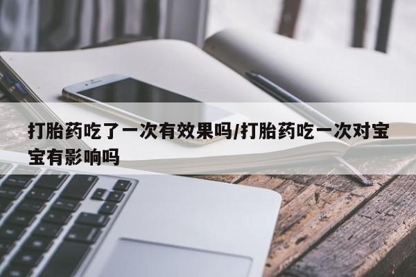 打胎药米非司酮网店,打胎药吃了一次有效果吗/打胎药吃一次对宝宝有影响吗