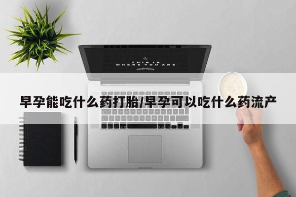 打胎药米非司酮网店,早孕能吃什么药打胎/早孕可以吃什么药流产