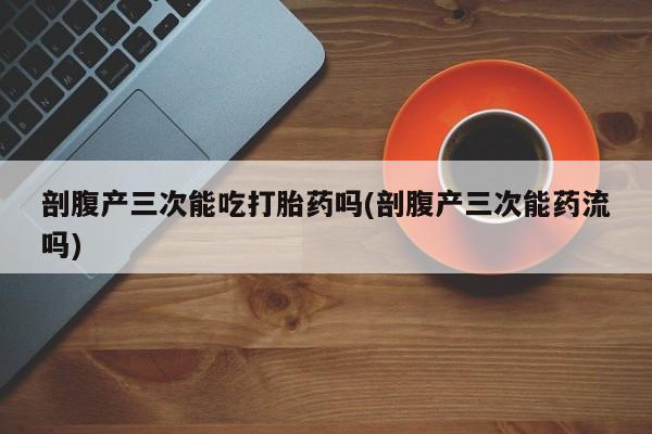 打胎药米非司酮网店,剖腹产三次能吃打胎药吗(剖腹产三次能药流吗)