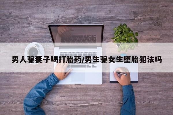 打胎药米非司酮网店,男人骗妻子喝打胎药/男生骗女生堕胎犯法吗