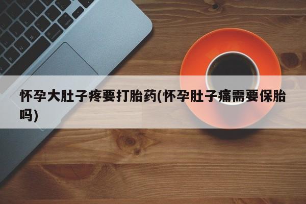 打胎药米非司酮网店,怀孕大肚子疼要打胎药(怀孕肚子痛需要保胎吗)