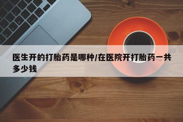 打胎药米非司酮网店,医生开的打胎药是哪种/在医院开打胎药一共多少钱