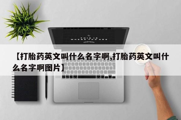 打胎药米非司酮网店,【打胎药英文叫什么名字啊,打胎药英文叫什么名字啊图片】
