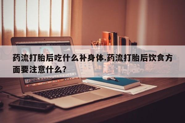 打胎药米非司酮网店,药流打胎后吃什么补身体.药流打胎后饮食方面要注意什么？