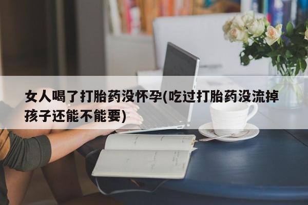 打胎药米非司酮网店,女人喝了打胎药没怀孕(吃过打胎药没流掉 孩子还能不能要)