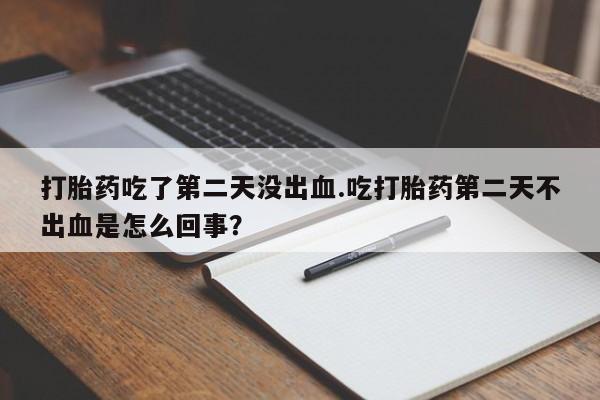 打胎药米非司酮网店,打胎药吃了第二天没出血.吃打胎药第二天不出血是怎么回事？