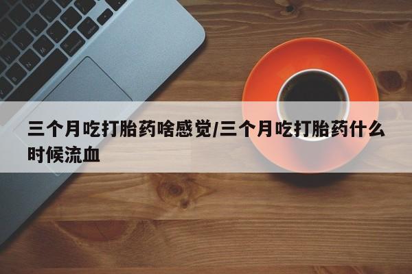 打胎药米非司酮网店,三个月吃打胎药啥感觉/三个月吃打胎药什么时候流血
