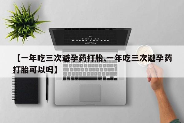 打胎药米非司酮网店,【一年吃三次避孕药打胎,一年吃三次避孕药打胎可以吗】