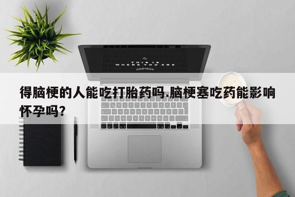 打胎药米非司酮网店,得脑梗的人能吃打胎药吗.脑梗塞吃药能影响怀孕吗？