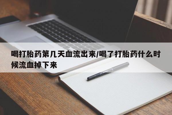 打胎药米非司酮网店,喝打胎药第几天血流出来/喝了打胎药什么时候流血掉下来