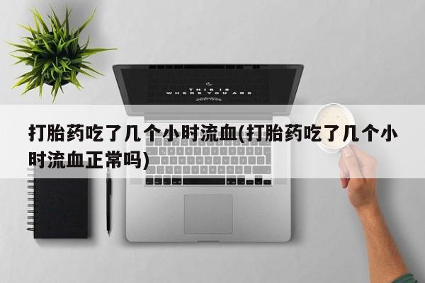 打胎药米非司酮网店,打胎药吃了几个小时流血(打胎药吃了几个小时流血正常吗)