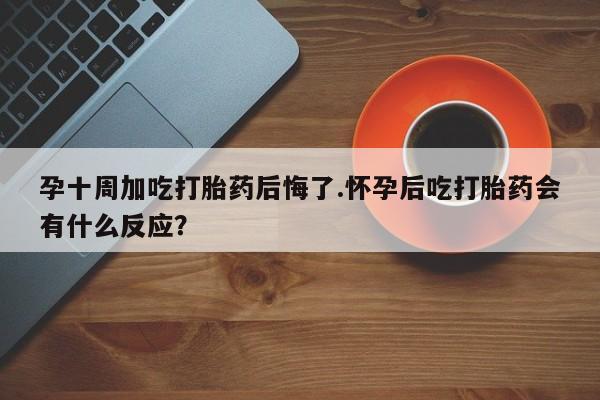打胎药米非司酮网店,孕十周加吃打胎药后悔了.怀孕后吃打胎药会有什么反应？