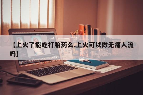 打胎药米非司酮网店,【上火了能吃打胎药么,上火可以做无痛人流吗】