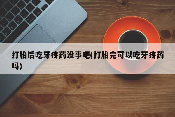 打胎药米非司酮网店,打胎后吃牙疼药没事吧(打胎完可以吃牙疼药吗)