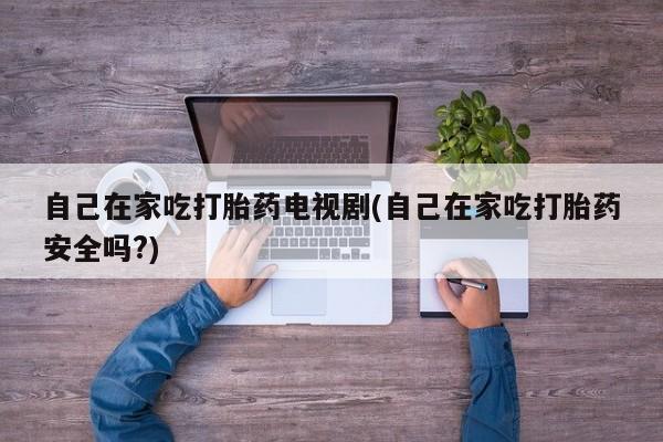 打胎药米非司酮网店,自己在家吃打胎药电视剧(自己在家吃打胎药安全吗?)