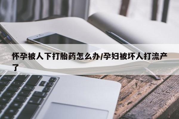 打胎药米非司酮网店,怀孕被人下打胎药怎么办/孕妇被坏人打流产了