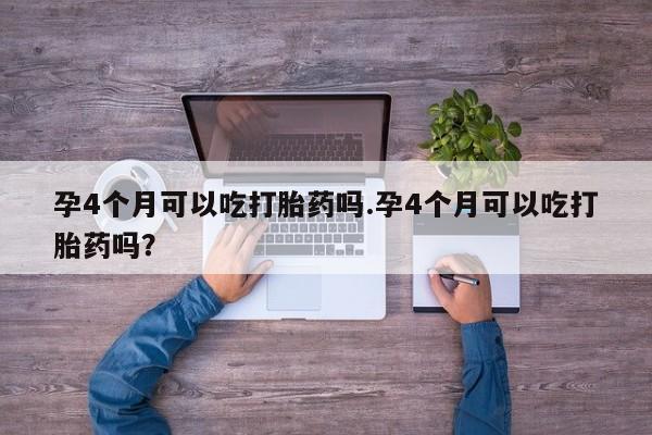 打胎药米非司酮网店,孕4个月可以吃打胎药吗.孕4个月可以吃打胎药吗?