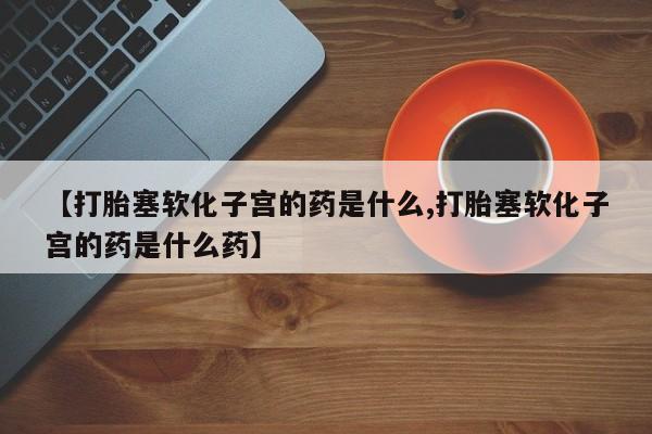 打胎药米非司酮网店,【打胎塞软化子宫的药是什么,打胎塞软化子宫的药是什么药】