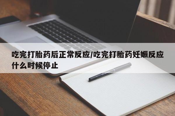 打胎药米非司酮网店,吃完打胎药后正常反应/吃完打胎药妊娠反应什么时候停止