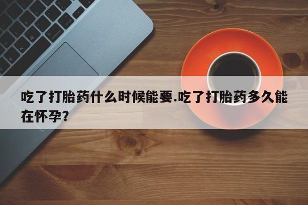 打胎药米非司酮网店,吃了打胎药什么时候能要.吃了打胎药多久能在怀孕？