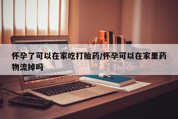 打胎药米非司酮网店,怀孕了可以在家吃打胎药/怀孕可以在家里药物流掉吗