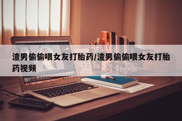 打胎药米非司酮网店,渣男偷偷喂女友打胎药/渣男偷偷喂女友打胎药视频