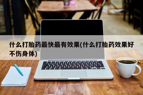 打胎药米非司酮网店,什么打胎药最快最有效果(什么打胎药效果好不伤身体)