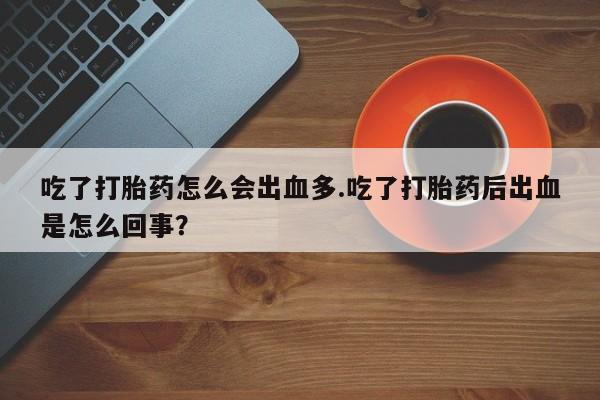 打胎药米非司酮网店,吃了打胎药怎么会出血多.吃了打胎药后出血是怎么回事？