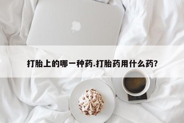 打胎药米非司酮网店,打胎上的哪一种药.打胎药用什么药？