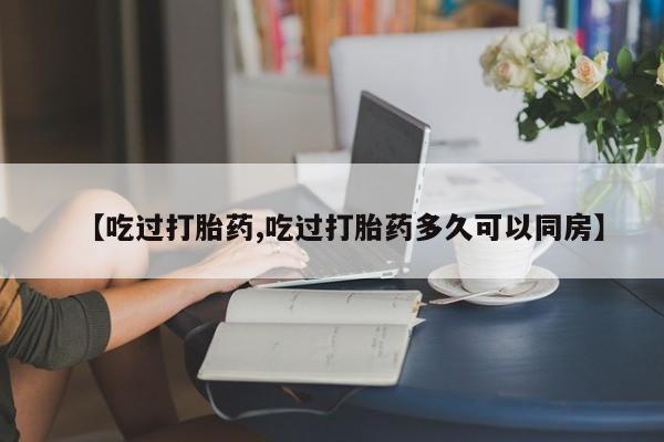 打胎药米非司酮网店,【吃过打胎药,吃过打胎药多久可以同房】