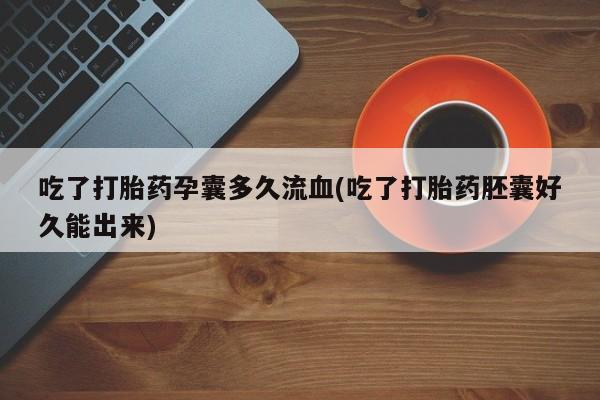 打胎药米非司酮网店,吃了打胎药孕囊多久流血(吃了打胎药胚囊好久能出来)