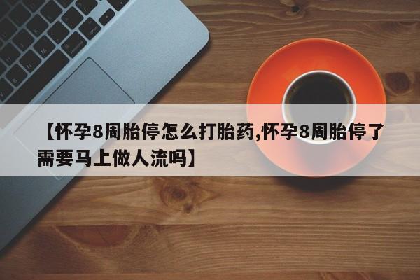 打胎药米非司酮网店,【怀孕8周胎停怎么打胎药,怀孕8周胎停了需要马上做人流吗】