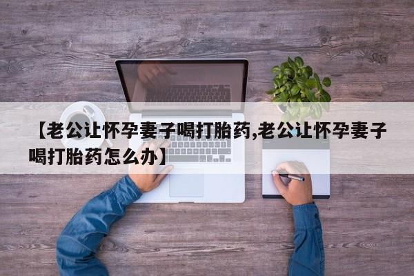 打胎药米非司酮网店,【老公让怀孕妻子喝打胎药,老公让怀孕妻子喝打胎药怎么办】