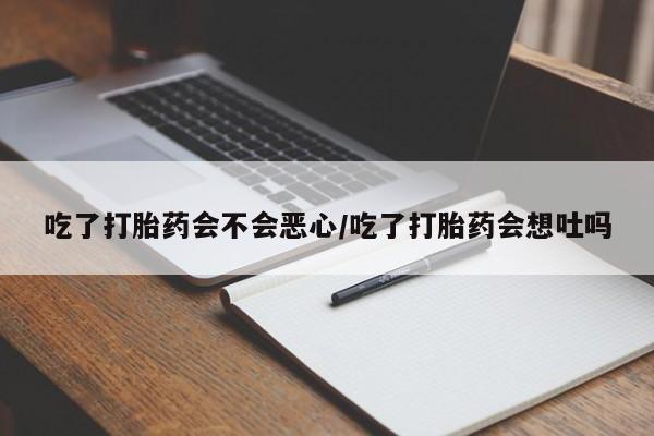 打胎药米非司酮网店,吃了打胎药会不会恶心/吃了打胎药会想吐吗