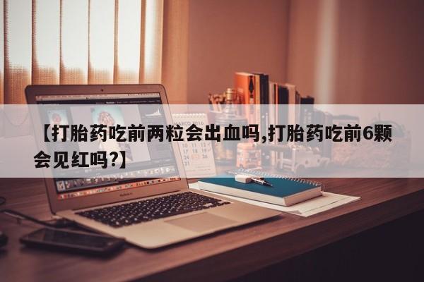 打胎药米非司酮网店,【打胎药吃前两粒会出血吗,打胎药吃前6颗会见红吗?】