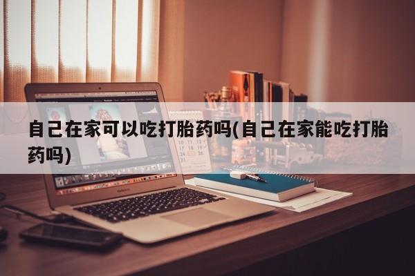 打胎药米非司酮网店,自己在家可以吃打胎药吗(自己在家能吃打胎药吗)