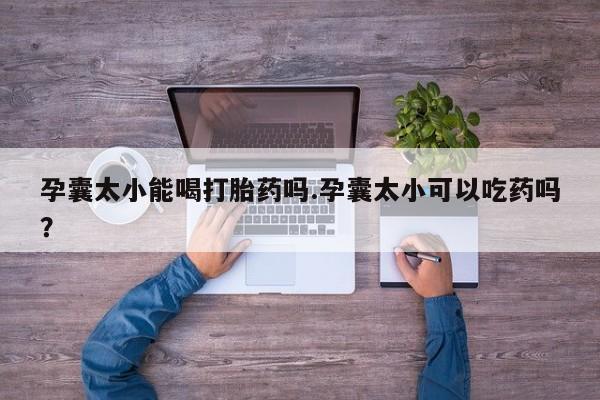 打胎药米非司酮网店,孕囊太小能喝打胎药吗.孕囊太小可以吃药吗？