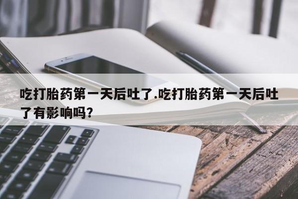 打胎药米非司酮网店,吃打胎药第一天后吐了.吃打胎药第一天后吐了有影响吗？