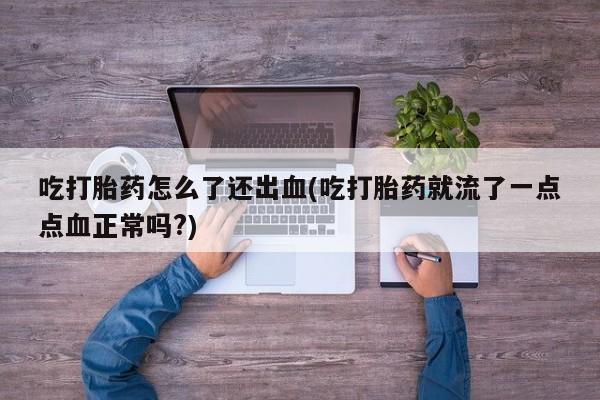 打胎药米非司酮网店,吃打胎药怎么了还出血(吃打胎药就流了一点点血正常吗?)