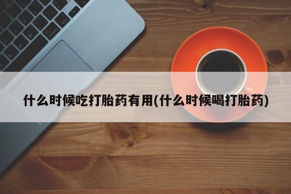 打胎药米非司酮网店,什么时候吃打胎药有用(什么时候喝打胎药)