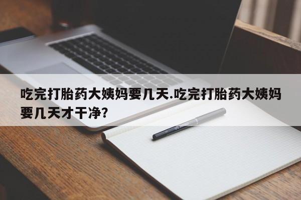 打胎药米非司酮网店,吃完打胎药大姨妈要几天.吃完打胎药大姨妈要几天才干净？