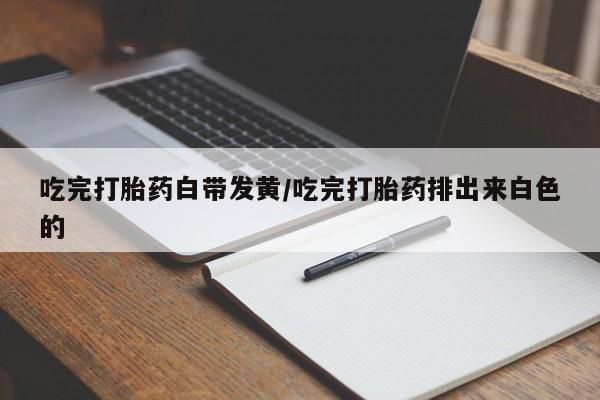 打胎药米非司酮网店,吃完打胎药白带发黄/吃完打胎药排出来白色的