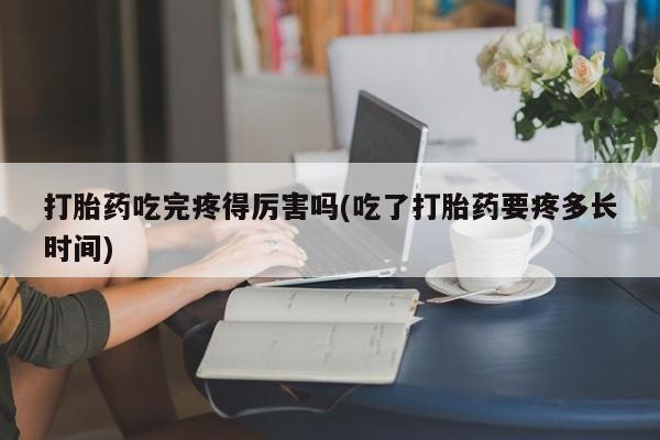 打胎药米非司酮网店,打胎药吃完疼得厉害吗(吃了打胎药要疼多长时间)