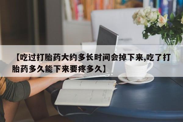 打胎药米非司酮网店,【吃过打胎药大约多长时间会掉下来,吃了打胎药多久能下来要疼多久】